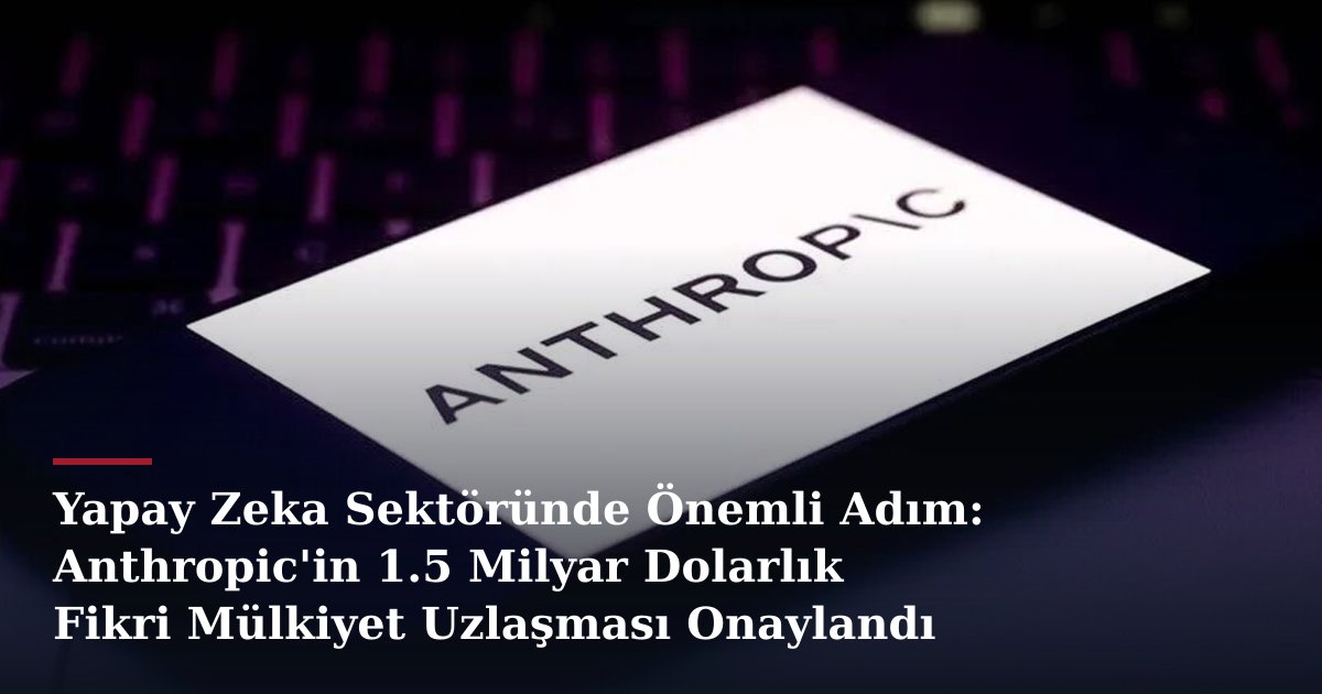Yapay Zeka Sektöründe Önemli Adım: Anthropic'in 1.5 Milyar Dolarlık Fikri Mülkiyet Uzlaşması Onaylandı