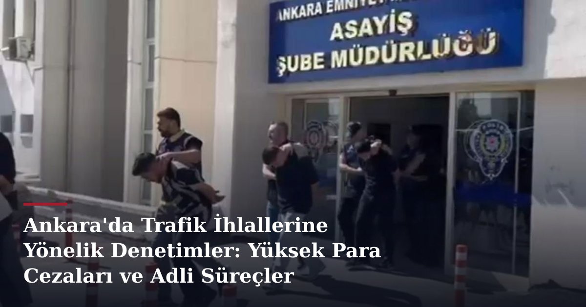 Ankara'da Trafik İhlallerine Yönelik Denetimler: Yüksek Para Cezaları ve Adli Süreçler