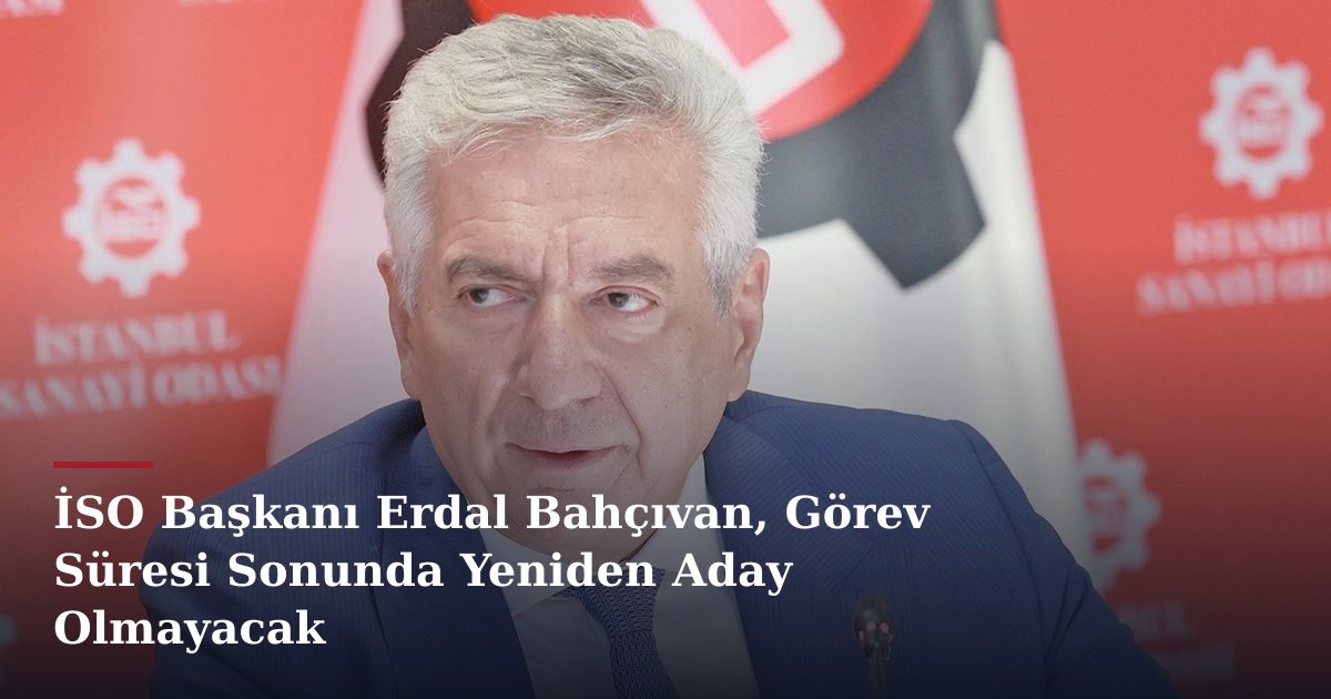 İSO Başkanı Erdal Bahçıvan, Görev Süresi Sonunda Yeniden Aday Olmayacak