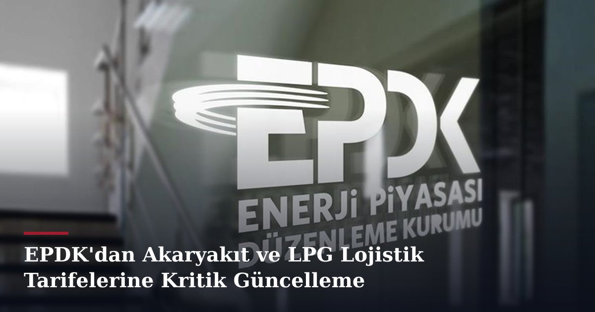 EPDK'dan Akaryakıt ve LPG Lojistik Tarifelerine Kritik Güncelleme