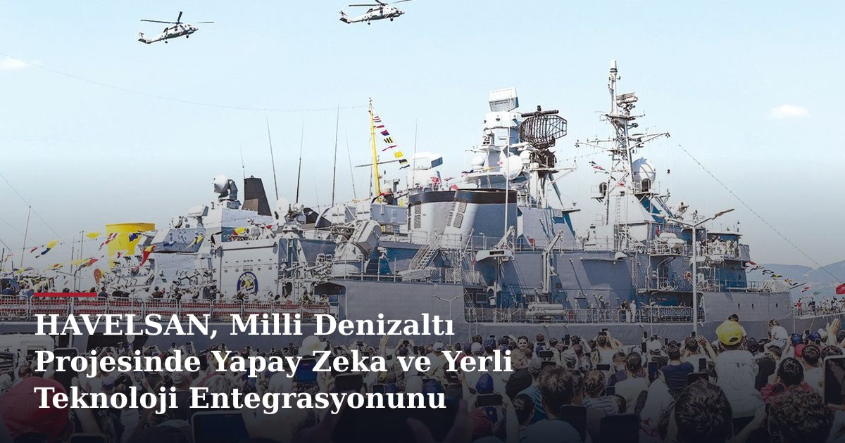 HAVELSAN, Milli Denizaltı Projesinde Yapay Zeka ve Yerli Teknoloji Entegrasyonunu Hızlandırıyor