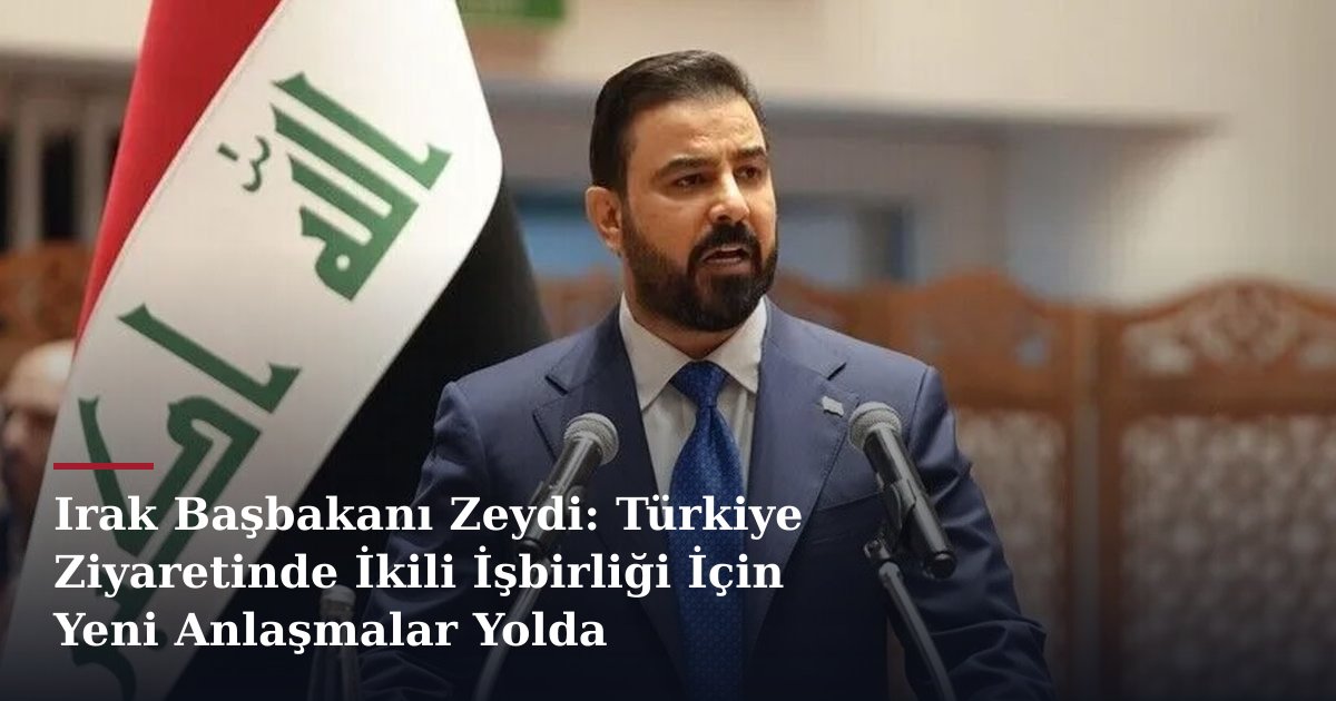 Irak Başbakanı Zeydi: Türkiye Ziyaretinde İkili İşbirliği İçin Yeni Anlaşmalar Yolda