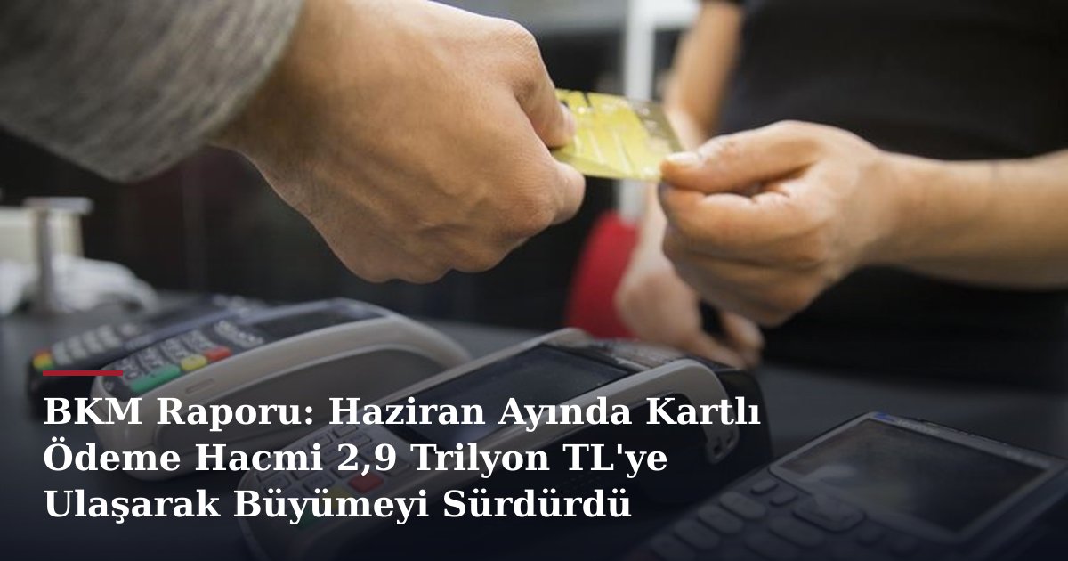 BKM Raporu: Haziran Ayında Kartlı Ödeme Hacmi 2,9 Trilyon TL'ye Ulaşarak Büyümeyi Sürdürdü