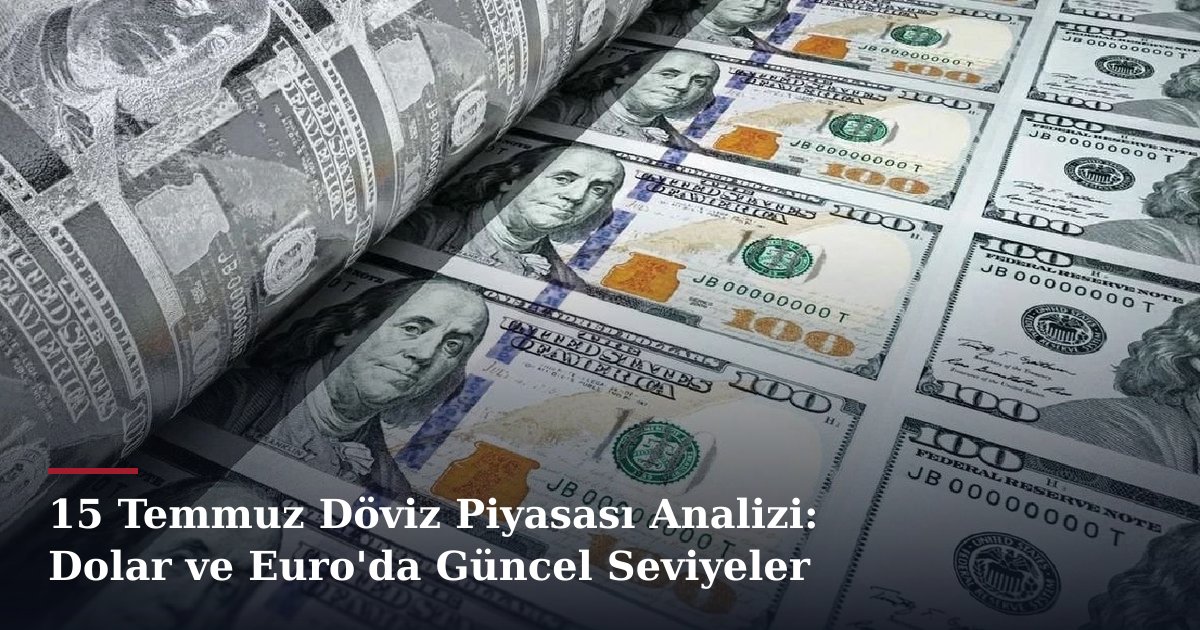 15 Temmuz Döviz Piyasası Analizi: Dolar ve Euro'da Güncel Seviyeler