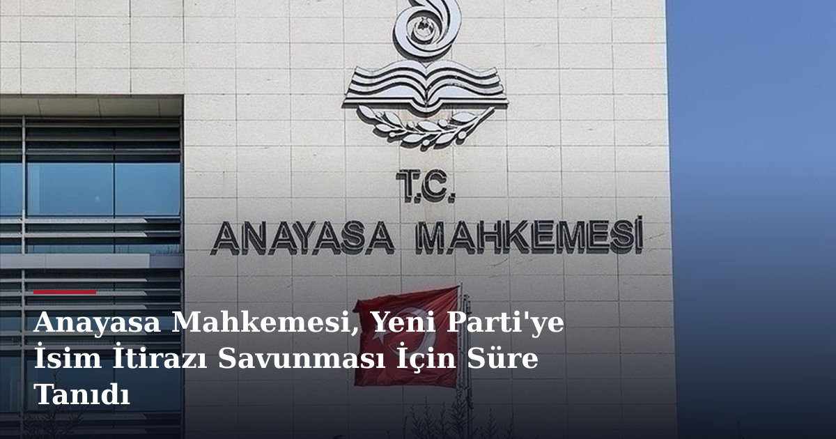 Anayasa Mahkemesi, Yeni Parti'ye İsim İtirazı Savunması İçin Süre Tanıdı