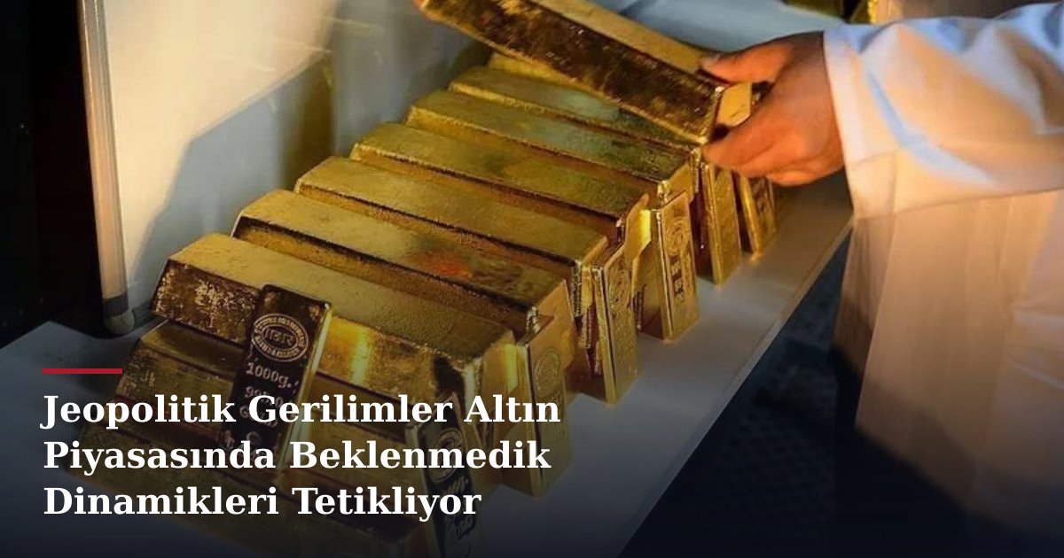 Jeopolitik Gerilimler Altın Piyasasında Beklenmedik Dinamikleri Tetikliyor