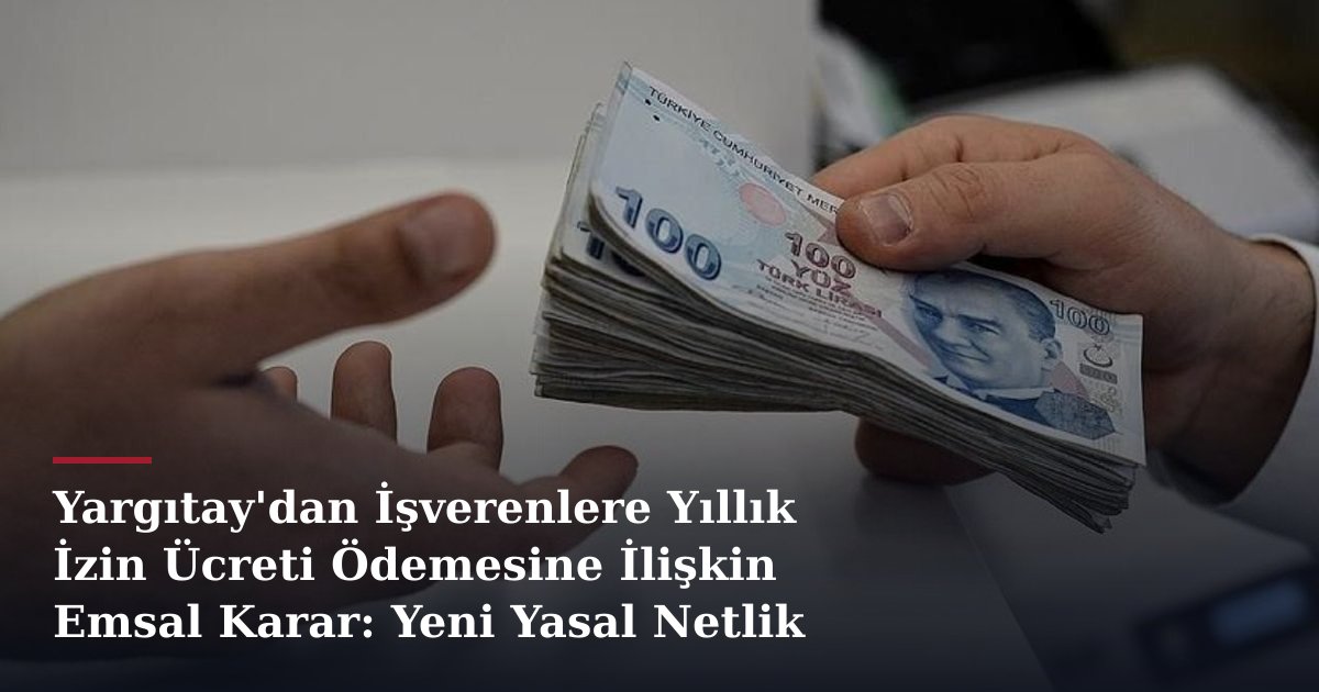 Yargıtay'dan İşverenlere Yıllık İzin Ücreti Ödemesine İlişkin Emsal Karar: Yeni Yasal Netlik
