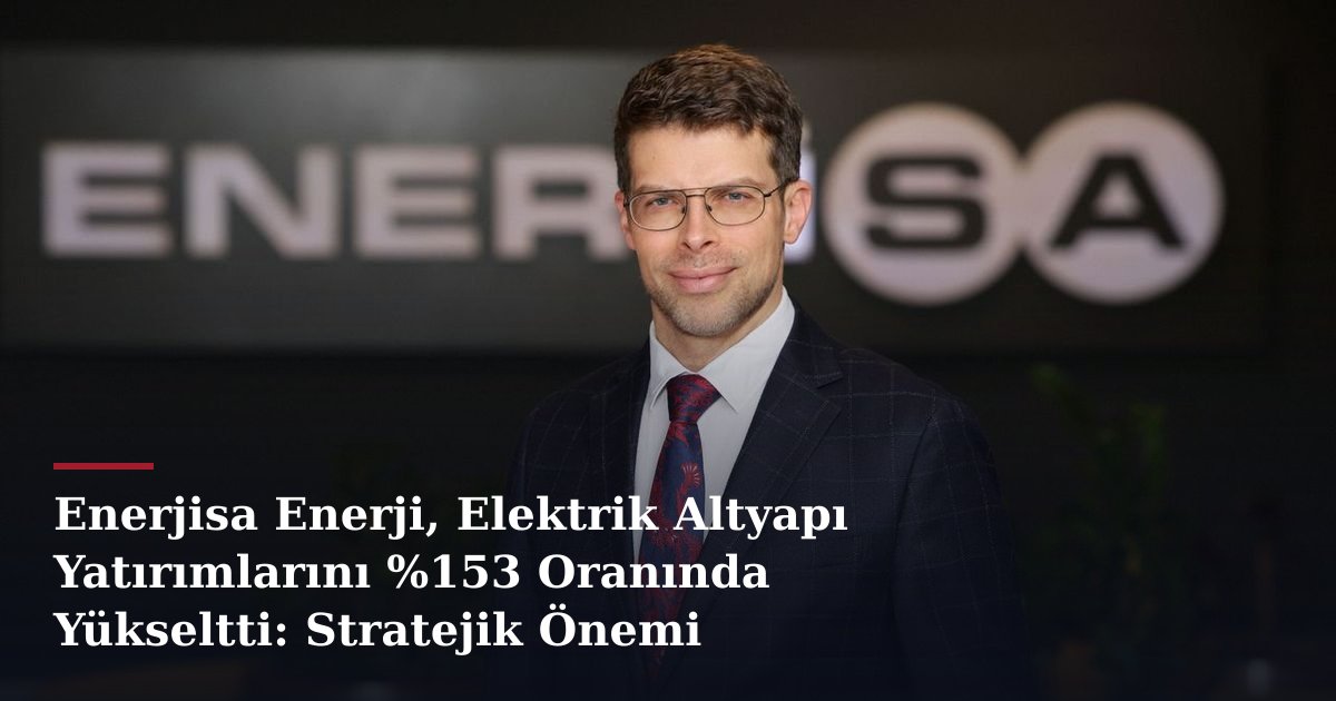 Enerjisa Enerji, Elektrik Altyapı Yatırımlarını %153 Oranında Yükseltti: Stratejik Önemi