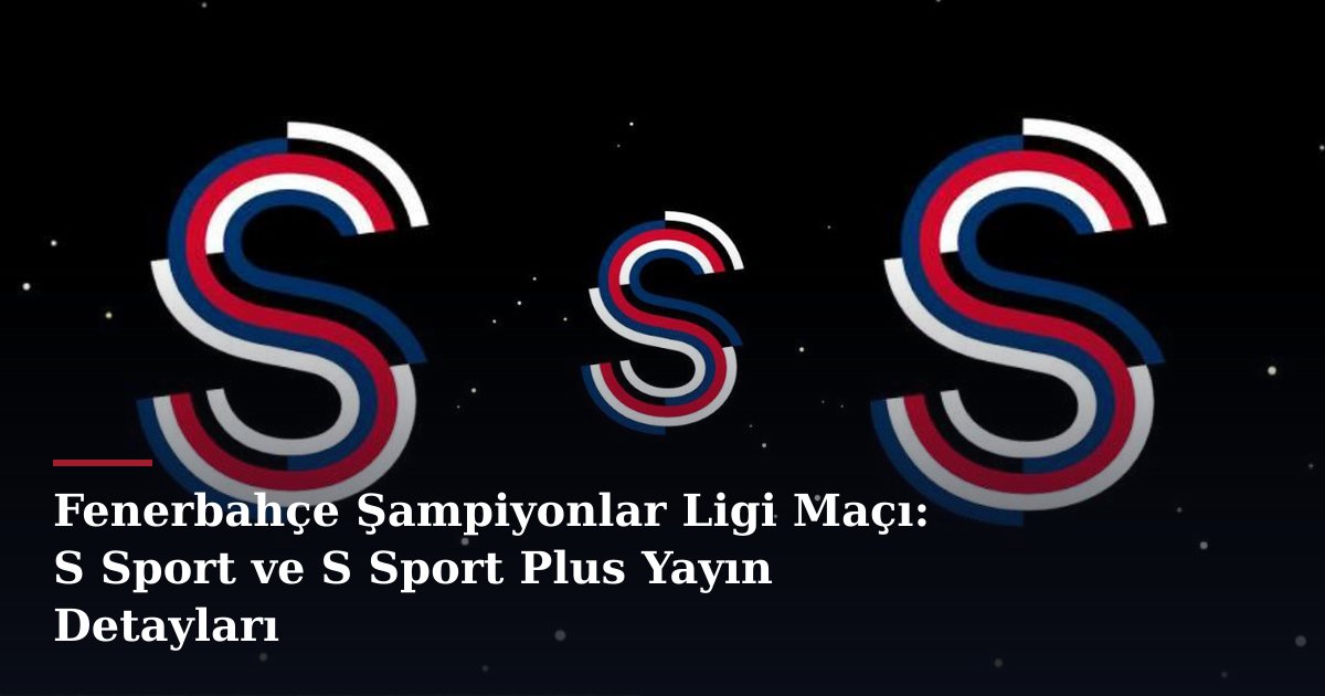 Fenerbahçe Şampiyonlar Ligi Maçı: S Sport ve S Sport Plus Yayın Detayları
