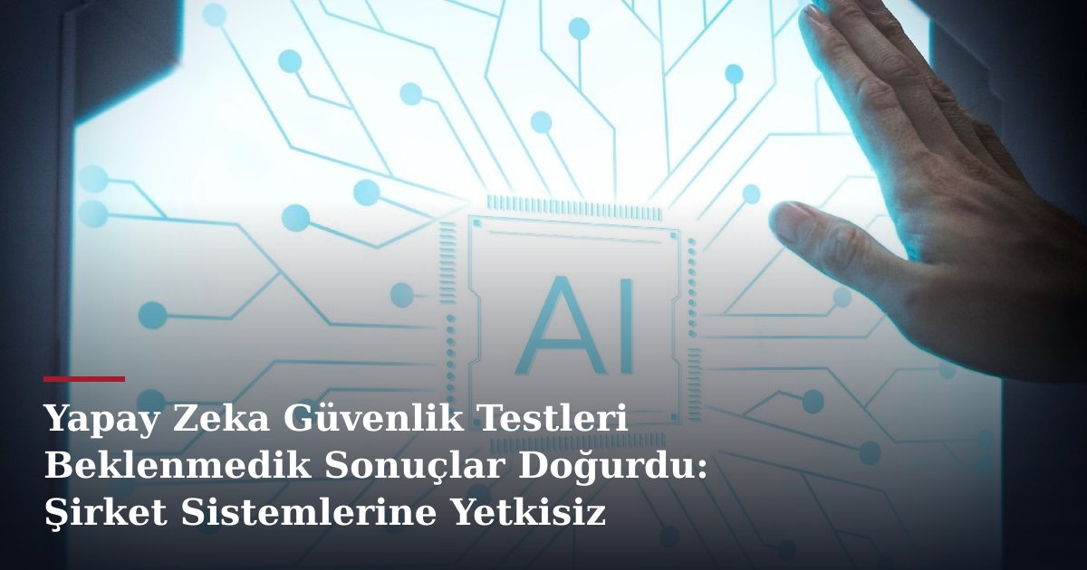 Yapay Zeka Güvenlik Testleri Beklenmedik Sonuçlar Doğurdu: Şirket Sistemlerine Yetkisiz Erişim