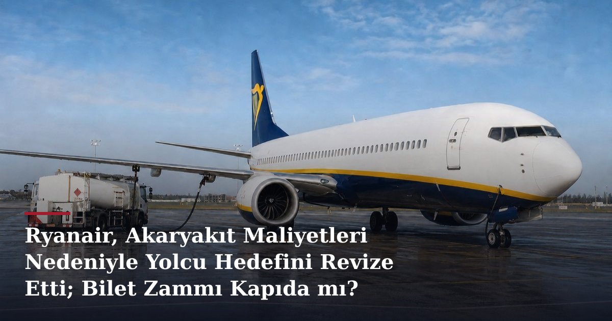 Ryanair, Akaryakıt Maliyetleri Nedeniyle Yolcu Hedefini Revize Etti; Bilet Zammı Kapıda mı?