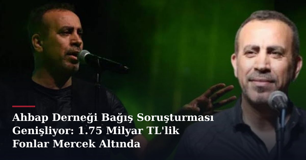 Ahbap Derneği Bağış Soruşturması Genişliyor: 1.75 Milyar TL'lik Fonlar Mercek Altında