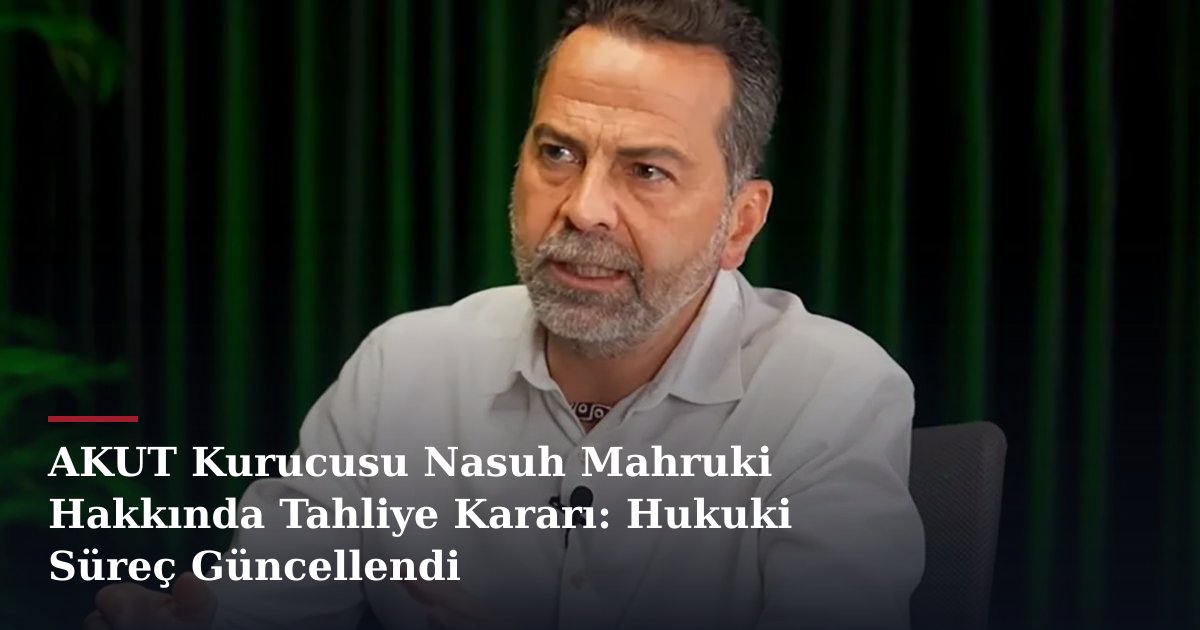AKUT Kurucusu Nasuh Mahruki Hakkında Tahliye Kararı: Hukuki Süreç Güncellendi