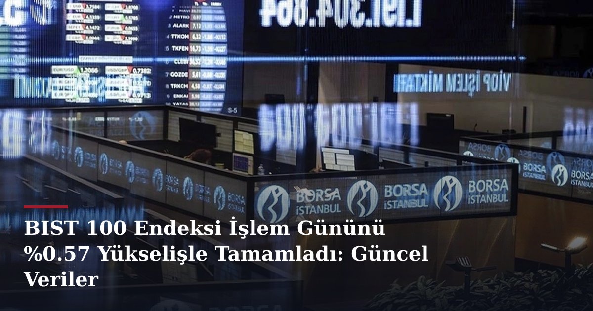 BIST 100 Endeksi İşlem Gününü %0.57 Yükselişle Tamamladı: Güncel Veriler