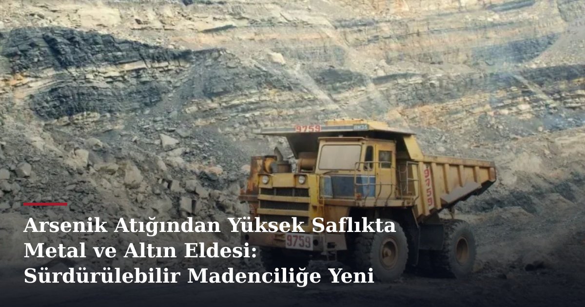 Arsenik Atığından Yüksek Saflıkta Metal ve Altın Eldesi: Sürdürülebilir Madenciliğe Yeni Perspektif