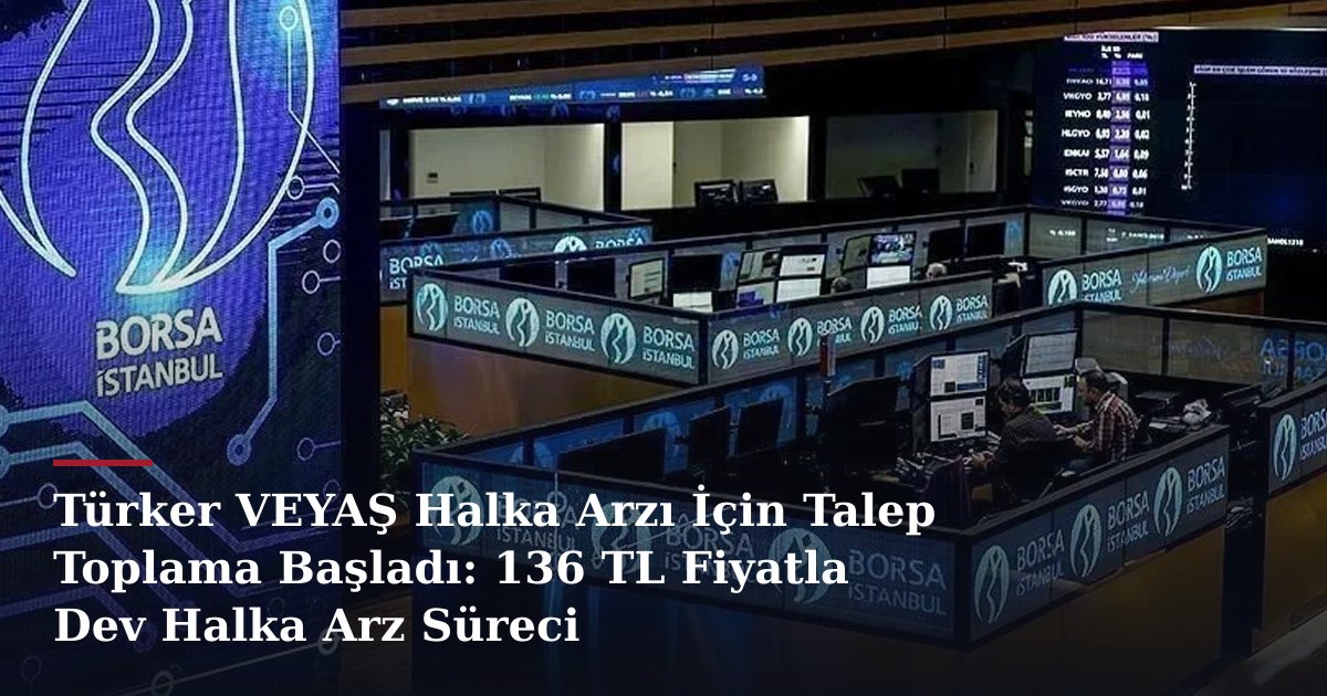 Türker VEYAŞ Halka Arzı İçin Talep Toplama Başladı: 136 TL Fiyatla Dev Halka Arz Süreci