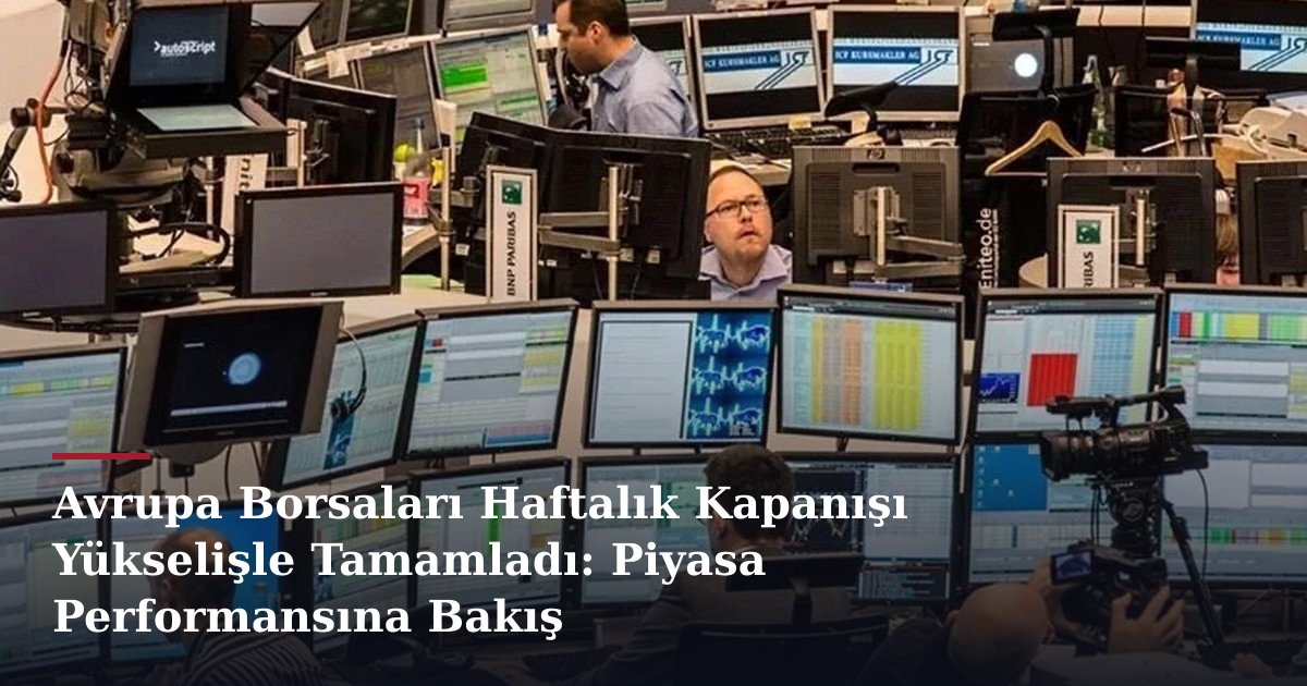 Avrupa Borsaları Haftalık Kapanışı Yükselişle Tamamladı: Piyasa Performansına Bakış