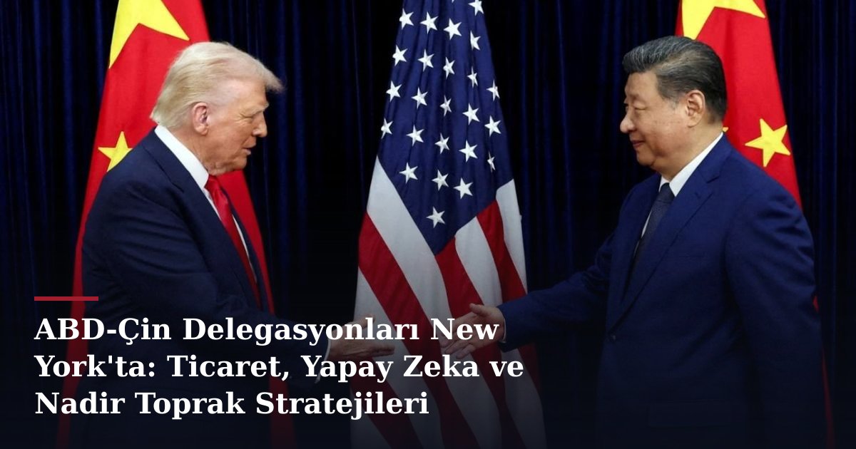 ABD-Çin Delegasyonları New York'ta: Ticaret, Yapay Zeka ve Nadir Toprak Stratejileri