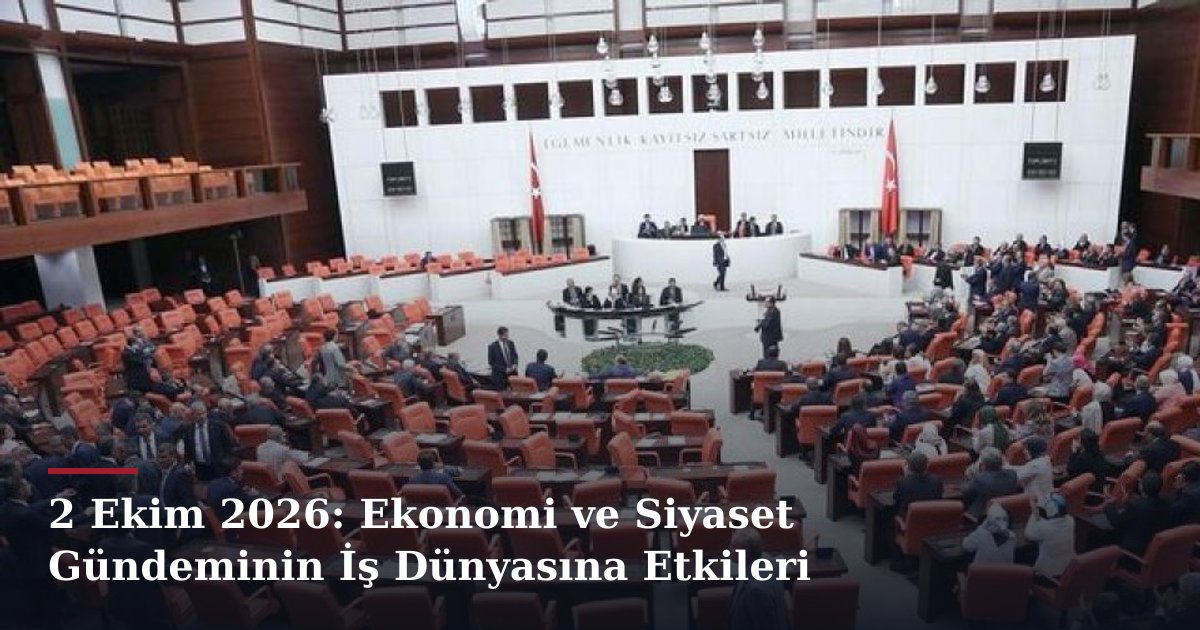2 Ekim 2026: Ekonomi ve Siyaset Gündeminin İş Dünyasına Etkileri