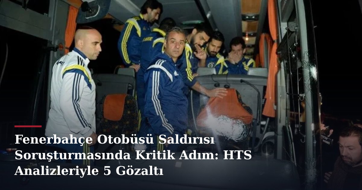 Fenerbahçe Otobüsü Saldırısı Soruşturmasında Kritik Adım: HTS Analizleriyle 5 Gözaltı