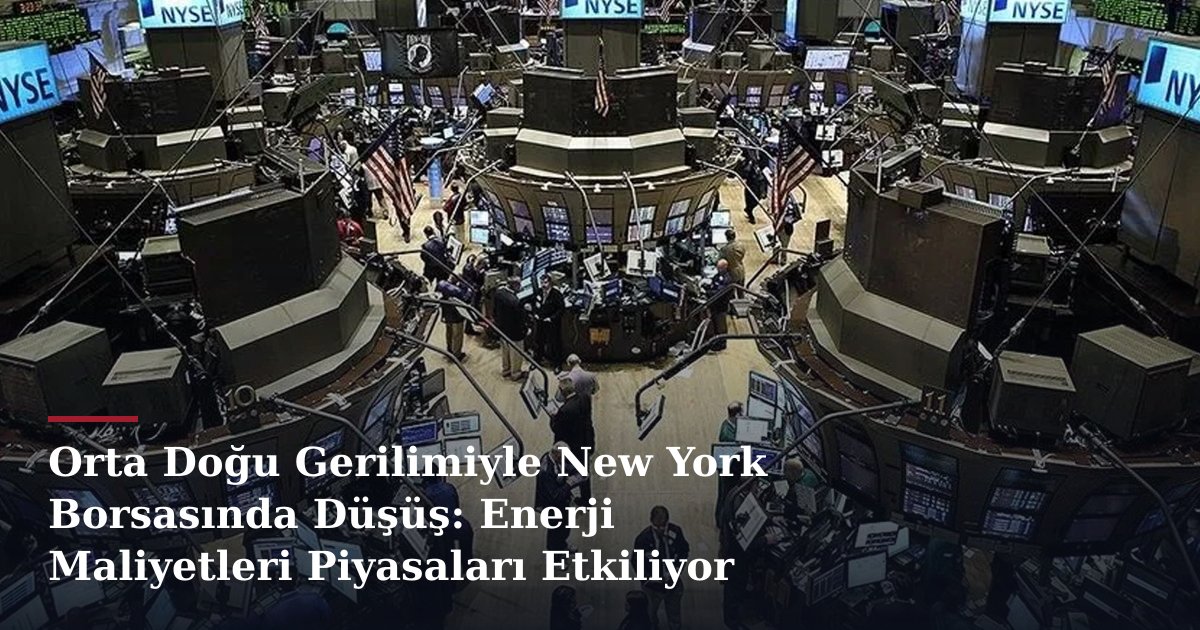 Orta Doğu Gerilimiyle New York Borsasında Düşüş: Enerji Maliyetleri Piyasaları Etkiliyor
