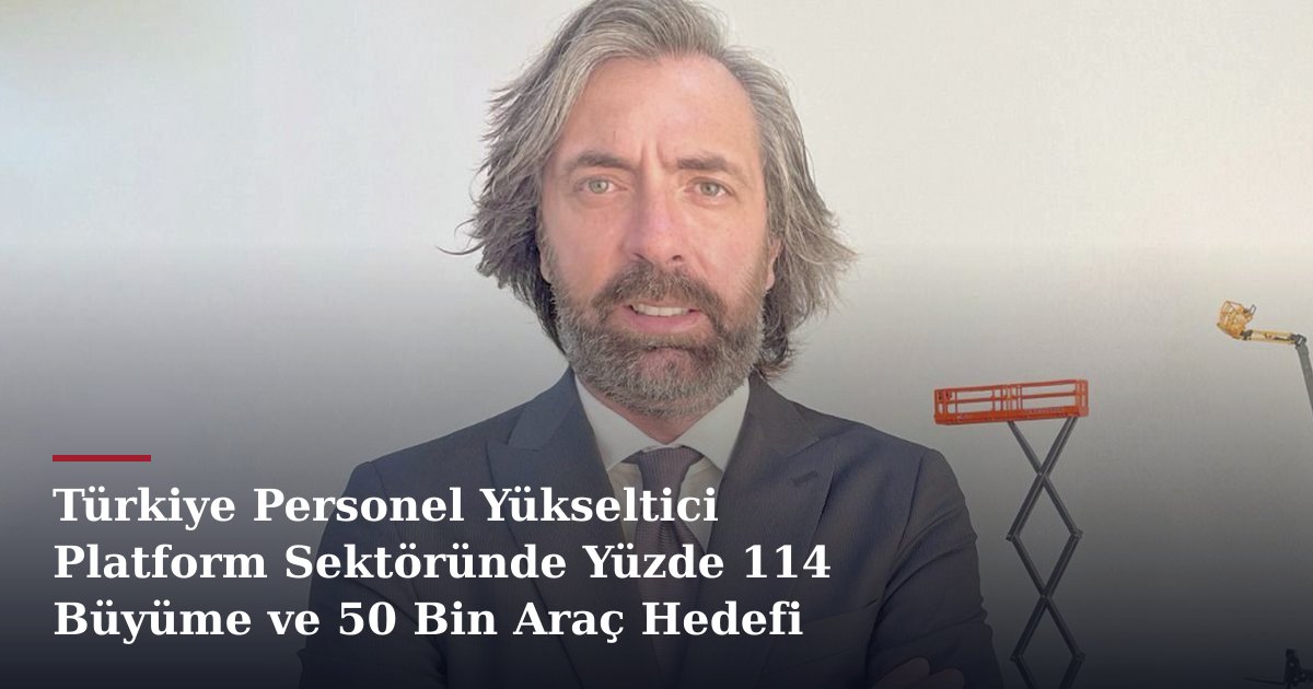 Türkiye Personel Yükseltici Platform Sektöründe Yüzde 114 Büyüme ve 50 Bin Araç Hedefi