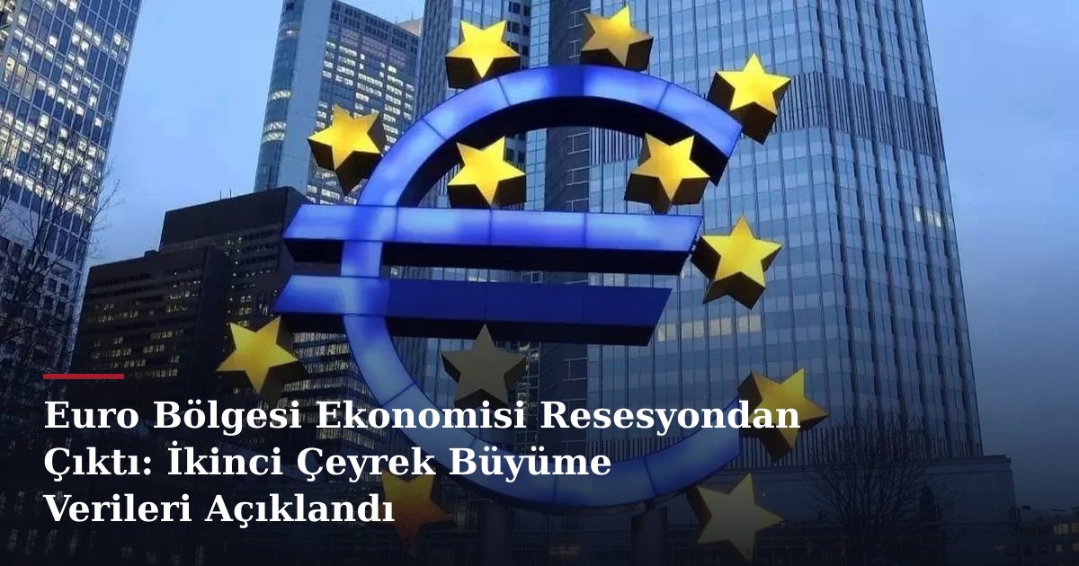Euro Bölgesi Ekonomisi Resesyondan Çıktı: İkinci Çeyrek Büyüme Verileri Açıklandı