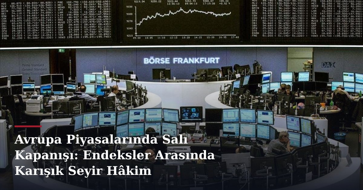 Avrupa Piyasalarında Salı Kapanışı: Endeksler Arasında Karışık Seyir Hâkim