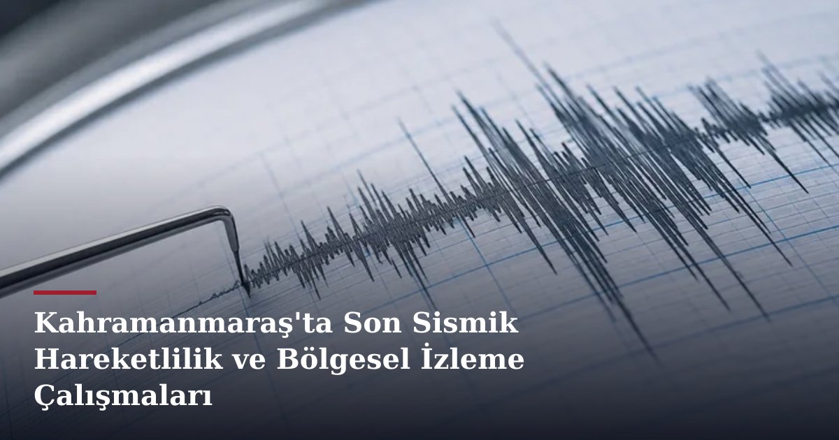 Kahramanmaraş'ta Son Sismik Hareketlilik ve Bölgesel İzleme Çalışmaları