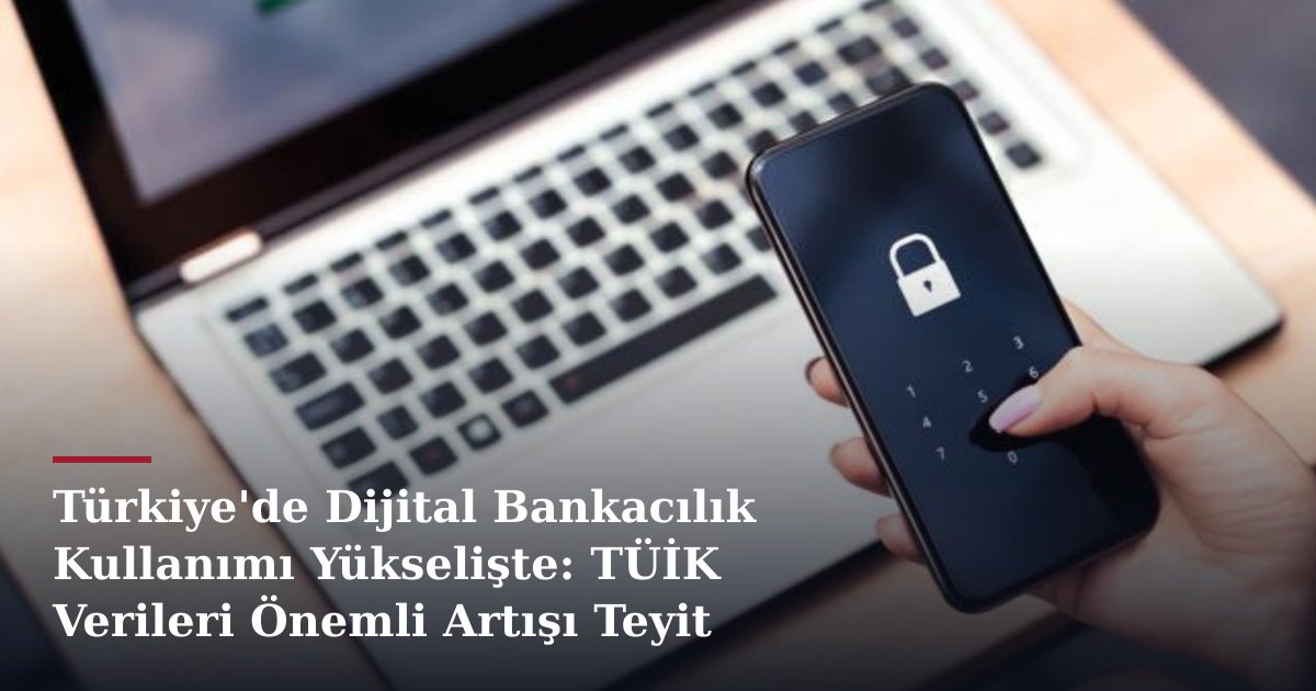 Türkiye'de Dijital Bankacılık Kullanımı Yükselişte: TÜİK Verileri Önemli Artışı Teyit Ediyor