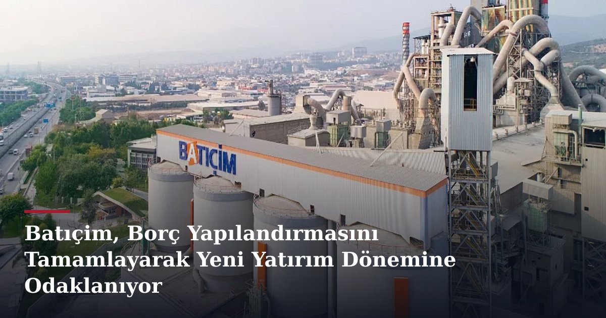 Batıçim, Borç Yapılandırmasını Tamamlayarak Yeni Yatırım Dönemine Odaklanıyor