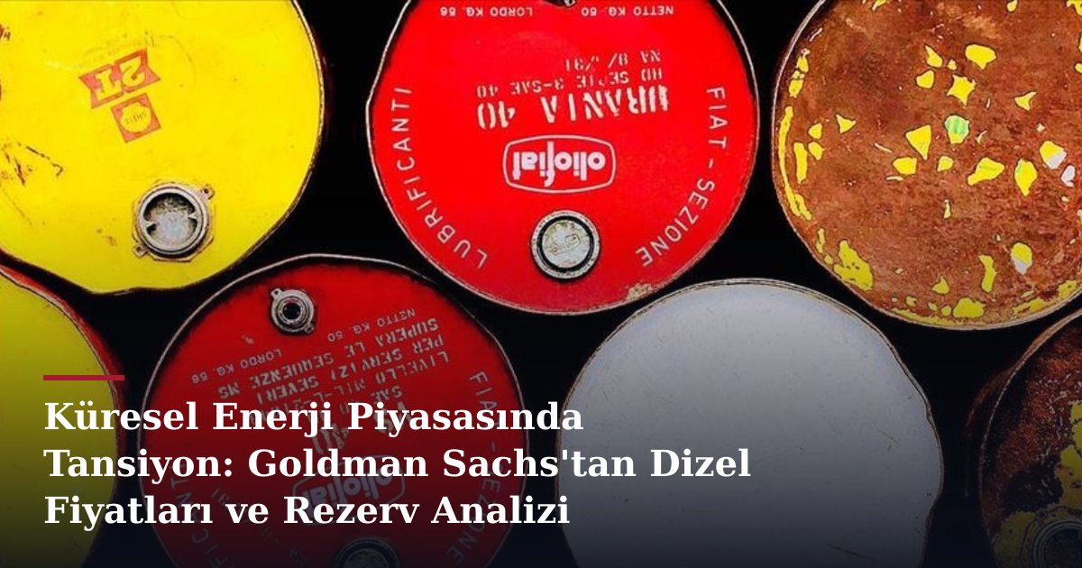 Küresel Enerji Piyasasında Tansiyon: Goldman Sachs'tan Dizel Fiyatları ve Rezerv Analizi