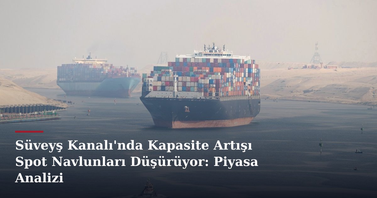 Süveyş Kanalı'nda Kapasite Artışı Spot Navlunları Düşürüyor: Piyasa Analizi