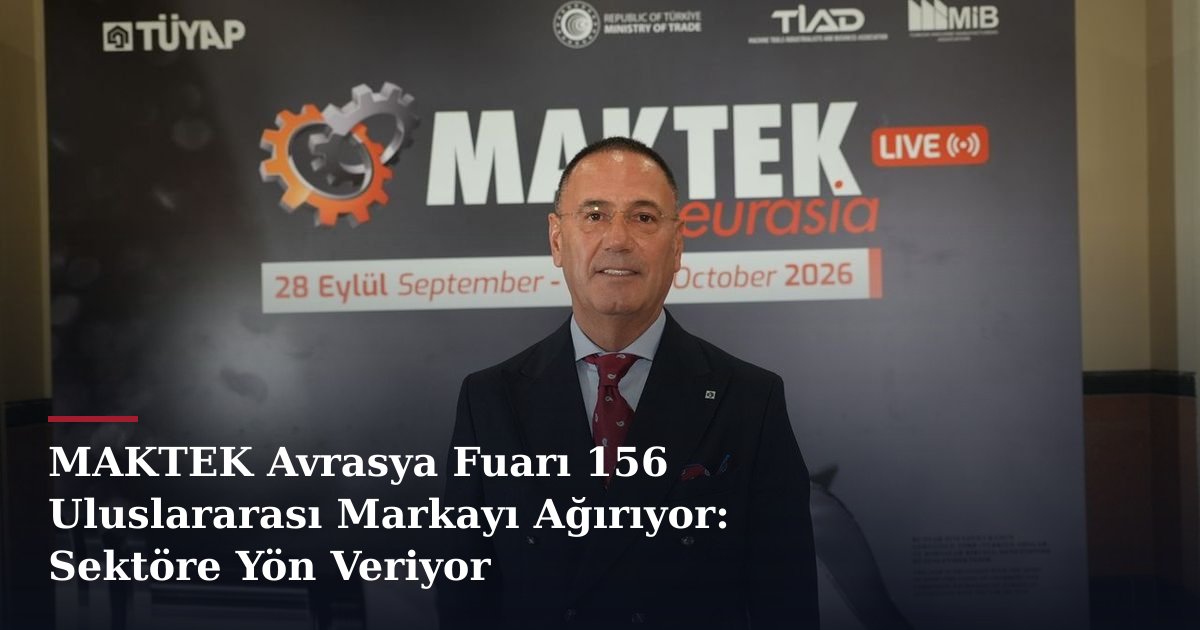MAKTEK Avrasya Fuarı 156 Uluslararası Markayı Ağırıyor: Sektöre Yön Veriyor