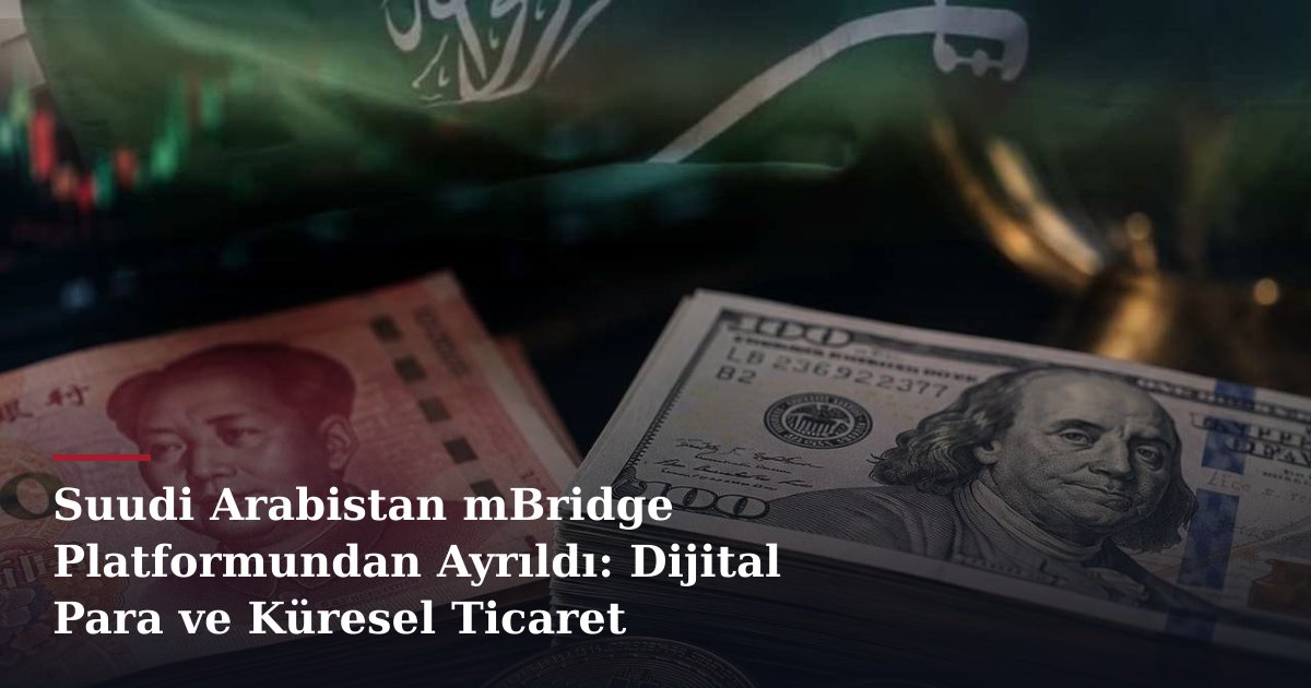 Suudi Arabistan mBridge Platformundan Ayrıldı: Dijital Para ve Küresel Ticaret Sistemlerine Etkileri