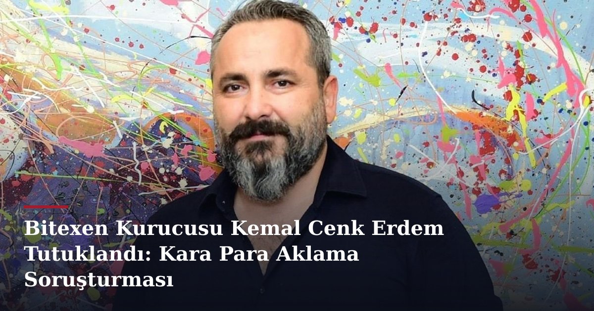Bitexen Kurucusu Kemal Cenk Erdem Tutuklandı: Kara Para Aklama Soruşturması