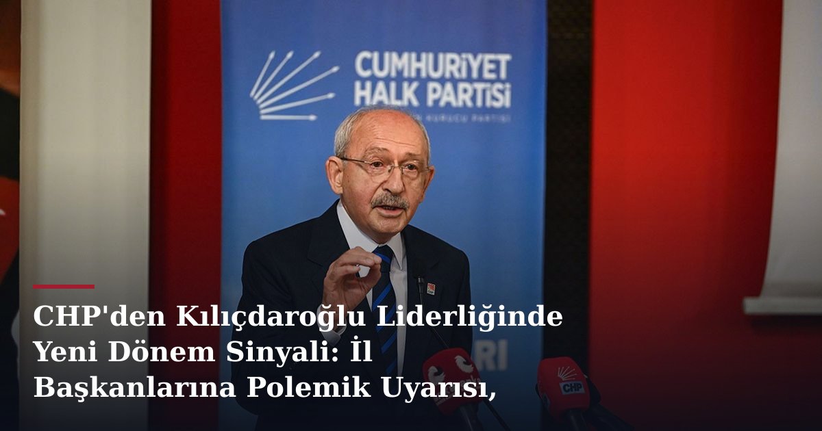 CHP'den Kılıçdaroğlu Liderliğinde Yeni Dönem Sinyali: İl Başkanlarına Polemik Uyarısı, Tüzükte Ön Seçim Hamlesi