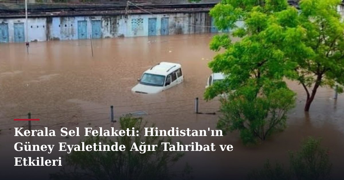 Kerala Sel Felaketi: Hindistan'ın Güney Eyaletinde Ağır Tahribat ve Etkileri