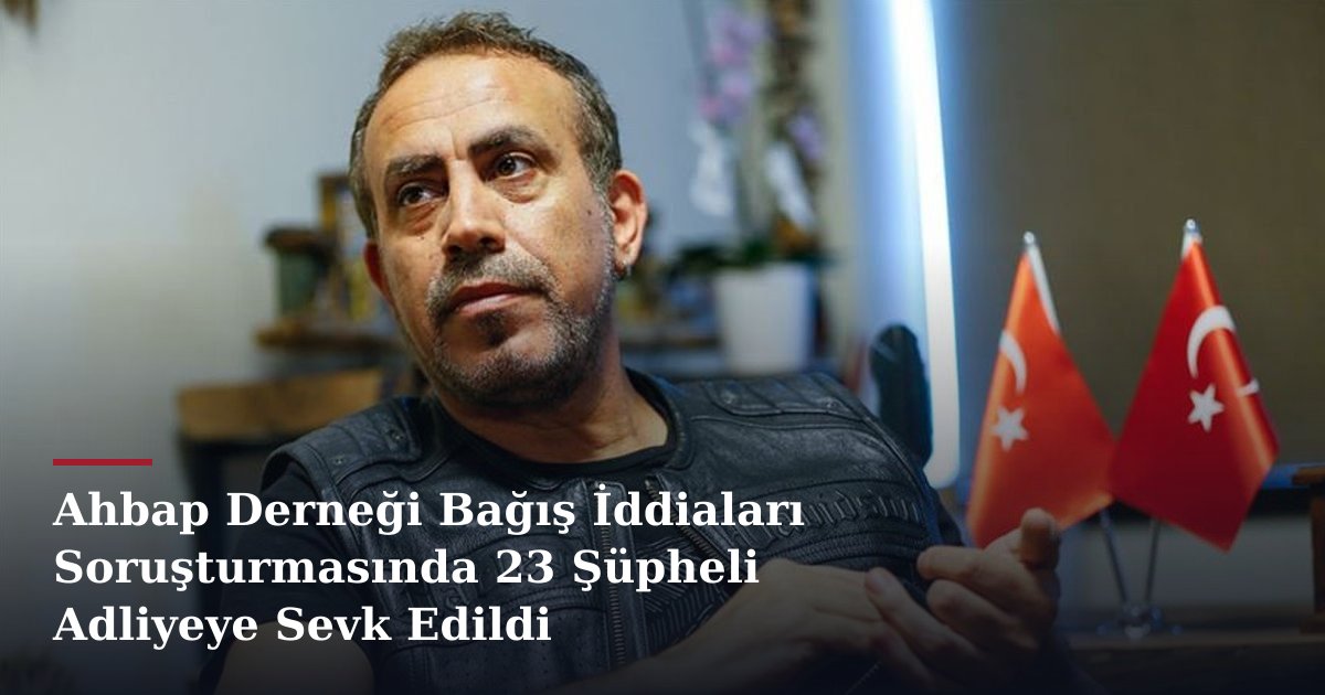 Ahbap Derneği Bağış İddiaları Soruşturmasında 23 Şüpheli Adliyeye Sevk Edildi