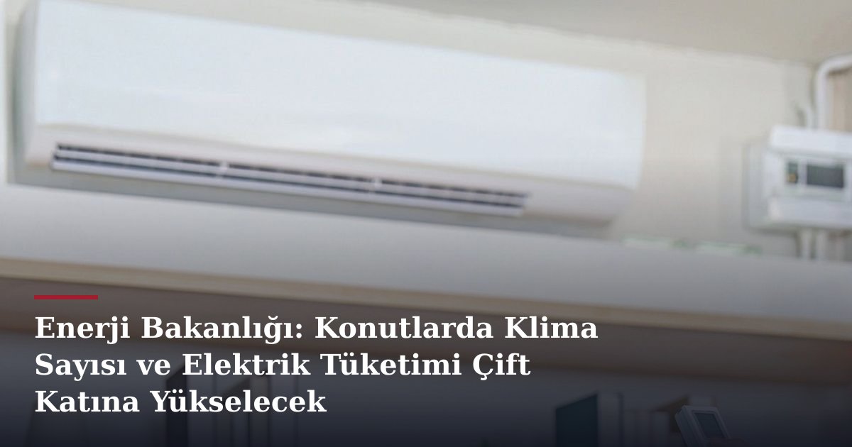 Enerji Bakanlığı: Konutlarda Klima Sayısı ve Elektrik Tüketimi Çift Katına Yükselecek
