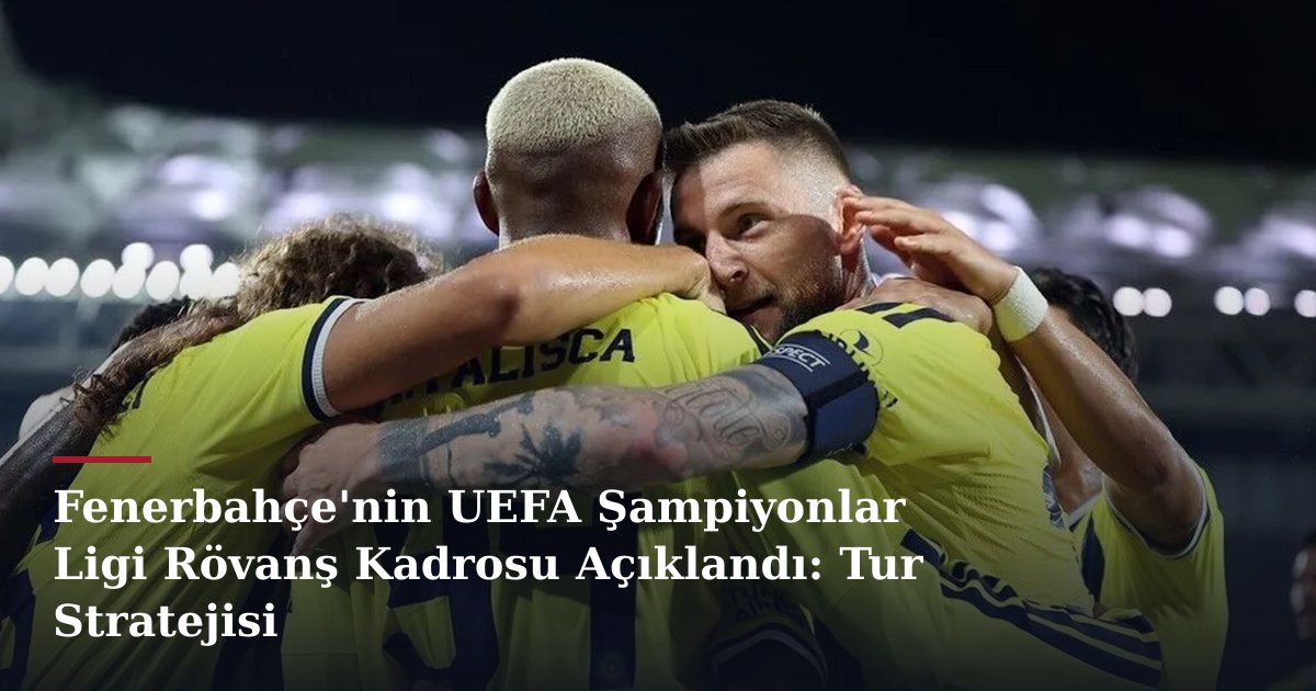 Fenerbahçe'nin UEFA Şampiyonlar Ligi Rövanş Kadrosu Açıklandı: Tur Stratejisi
