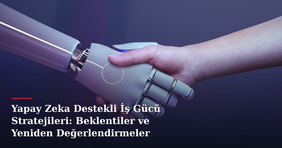 Yapay Zeka Destekli İş Gücü Stratejileri: Beklentiler ve Yeniden Değerlendirmeler