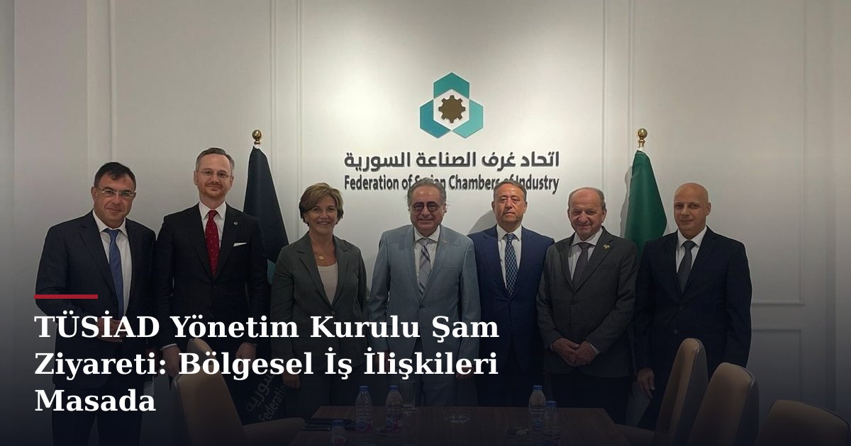TÜSİAD Yönetim Kurulu Şam Ziyareti: Bölgesel İş İlişkileri Masada