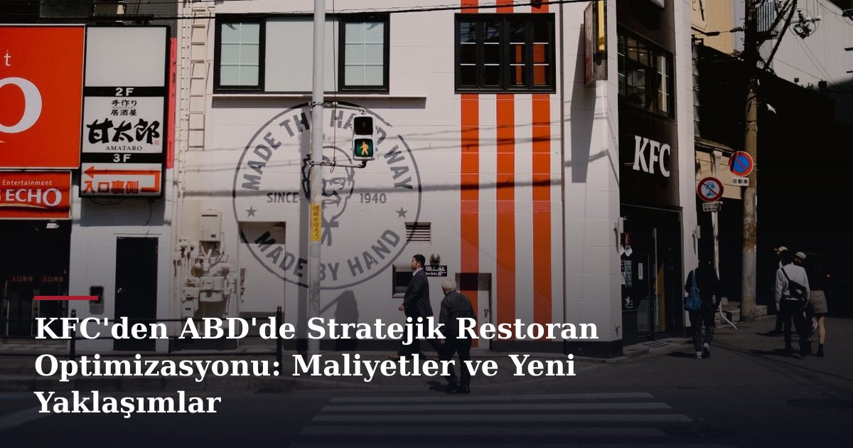 KFC'den ABD'de Stratejik Restoran Optimizasyonu: Maliyetler ve Yeni Yaklaşımlar