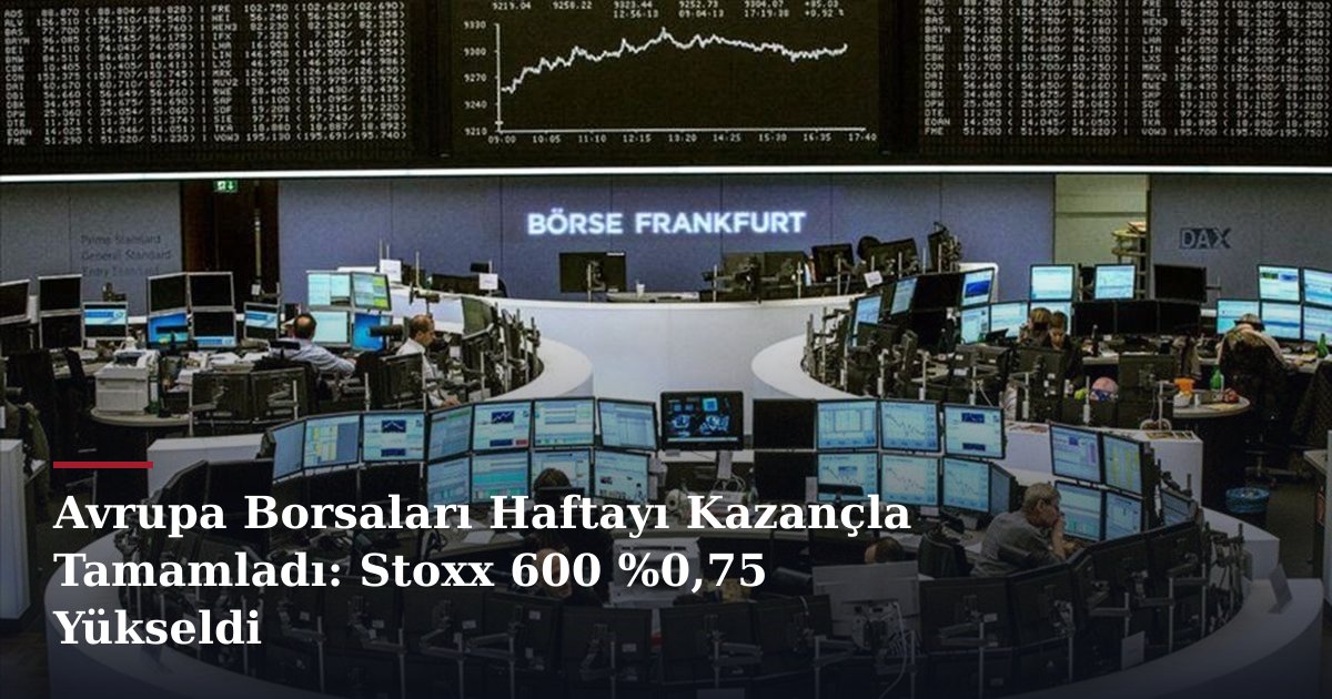 Avrupa Borsaları Haftayı Kazançla Tamamladı: Stoxx 600 %0,75 Yükseldi