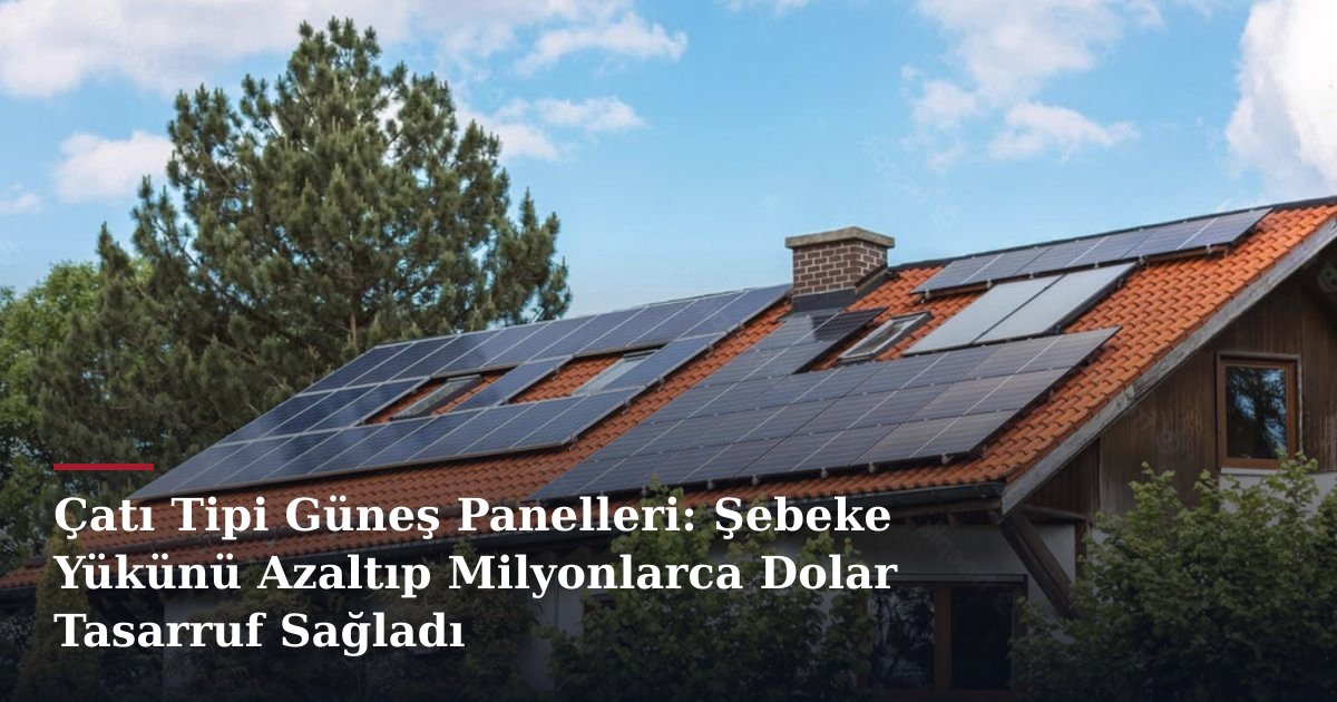 Çatı Tipi Güneş Panelleri: Şebeke Yükünü Azaltıp Milyonlarca Dolar Tasarruf Sağladı