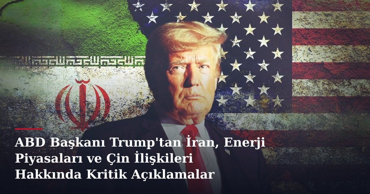 ABD Başkanı Trump'tan İran, Enerji Piyasaları ve Çin İlişkileri Hakkında Kritik Açıklamalar