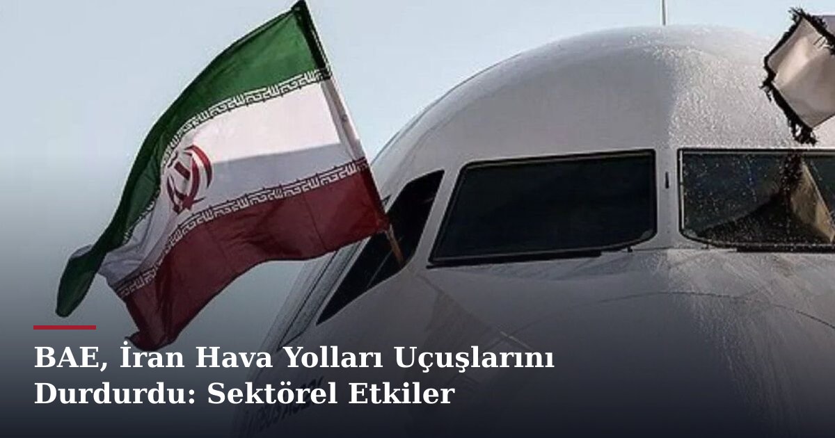 BAE, İran Hava Yolları Uçuşlarını Durdurdu: Sektörel Etkiler