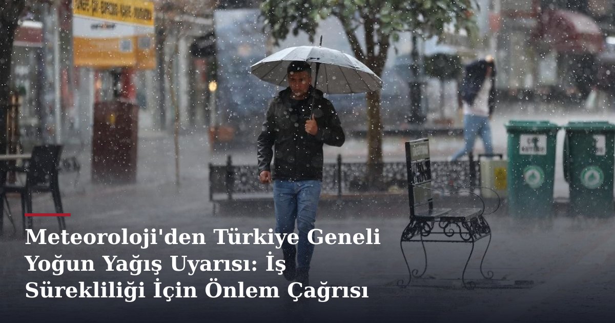 Meteoroloji'den Türkiye Geneli Yoğun Yağış Uyarısı: İş Sürekliliği İçin Önlem Çağrısı