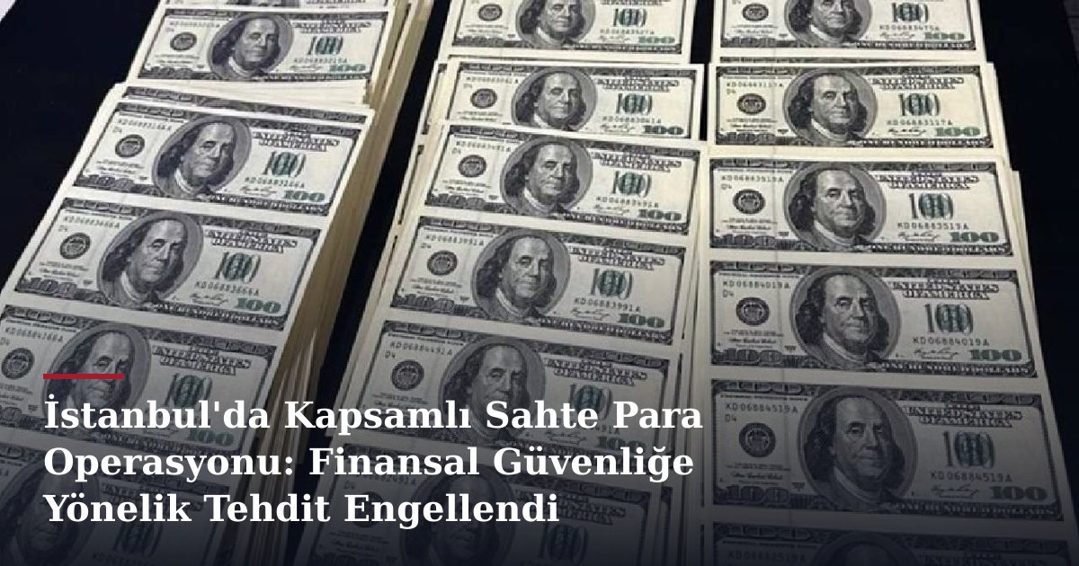İstanbul'da Kapsamlı Sahte Para Operasyonu: Finansal Güvenliğe Yönelik Tehdit Engellendi